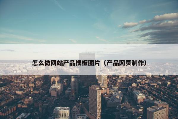怎么做网站产品模板图片（产品网页制作）