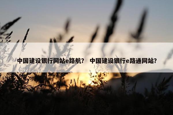 中国建设银行网站e路航？ 中国建设银行e路通网站？