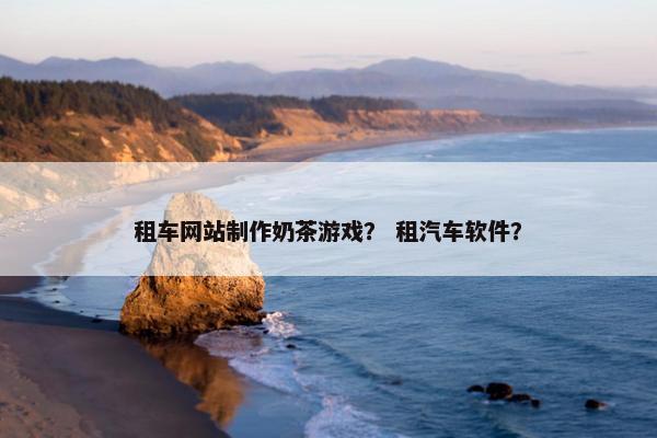 租车网站制作奶茶游戏？ 租汽车软件？