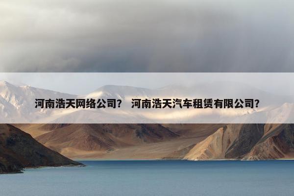 河南浩天网络公司？ 河南浩天汽车租赁有限公司？