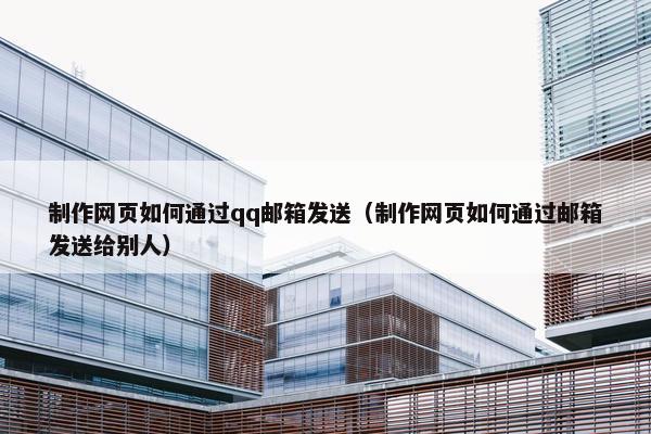 制作网页如何通过qq邮箱发送（制作网页如何通过邮箱发送给别人）