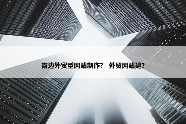 南边外贸型网站制作？ 外贸网站建？