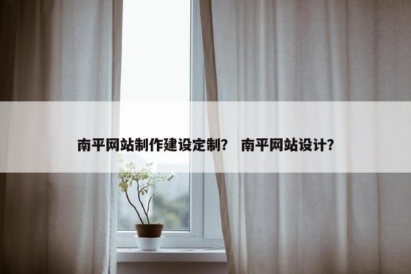 南平网站制作建设定制？ 南平网站设计？