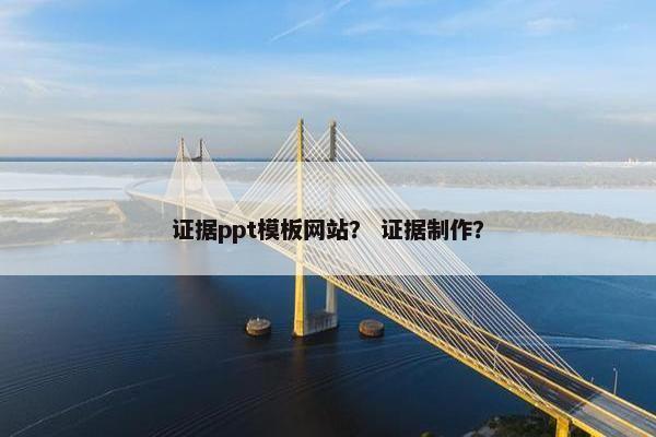 证据ppt模板网站？ 证据制作？