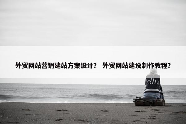 外贸网站营销建站方案设计？ 外贸网站建设制作教程？