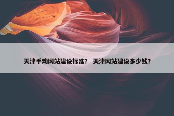天津手动网站建设标准？ 天津网站建设多少钱？