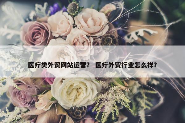 医疗类外贸网站运营？ 医疗外贸行业怎么样？