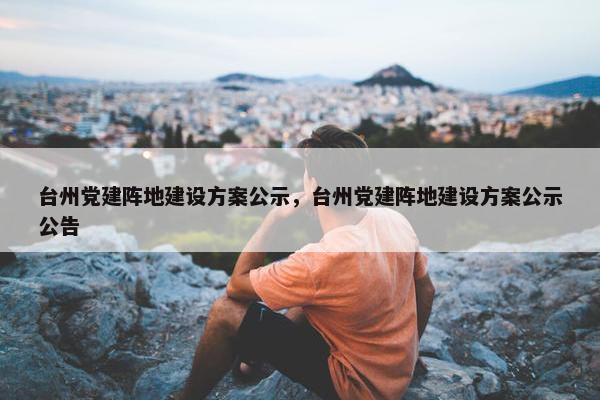 台州党建阵地建设方案公示，台州党建阵地建设方案公示公告