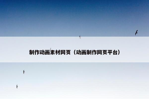 制作动画素材网页（动画制作网页平台）