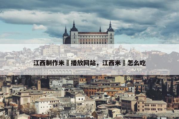 江西制作米粿播放网站，江西米粿怎么吃