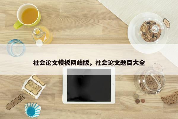 社会论文模板网站版，社会论文题目大全
