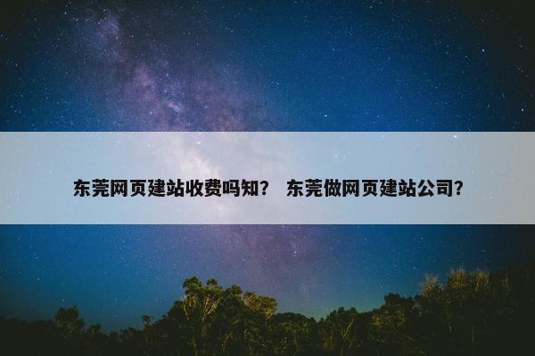 东莞网页建站收费吗知？ 东莞做网页建站公司？