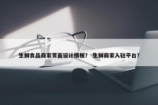 生鲜食品商家页面设计模板？ 生鲜商家入驻平台？