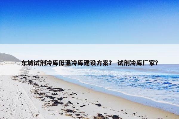 东城试剂冷库低温冷库建设方案？ 试剂冷库厂家？