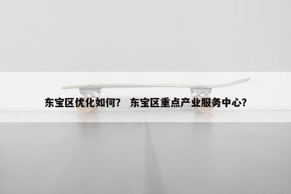 东宝区优化如何？ 东宝区重点产业服务中心？