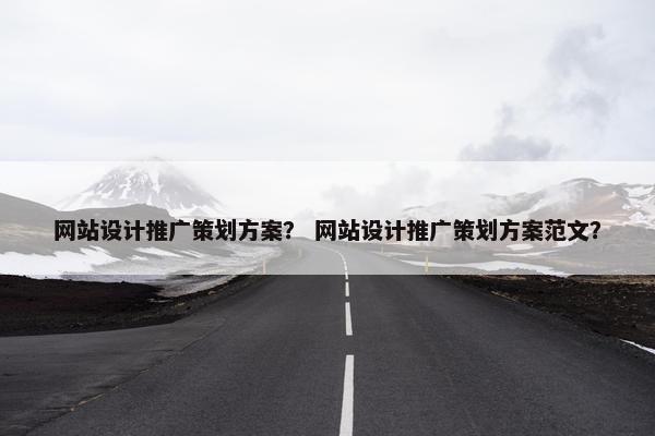 网站设计推广策划方案？ 网站设计推广策划方案范文？