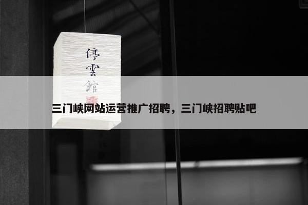 三门峡网站运营推广招聘，三门峡招聘贴吧