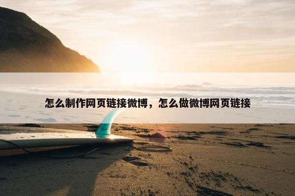怎么制作网页链接微博，怎么做微博网页链接