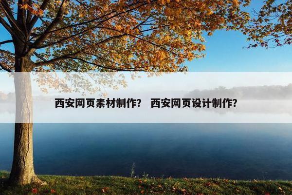 西安网页素材制作？ 西安网页设计制作？