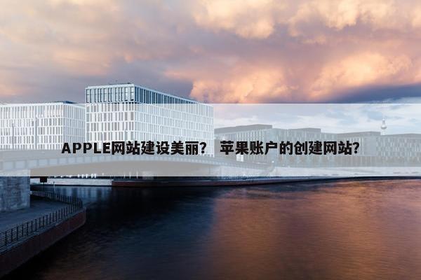 APPLE网站建设美丽？ 苹果账户的创建网站？