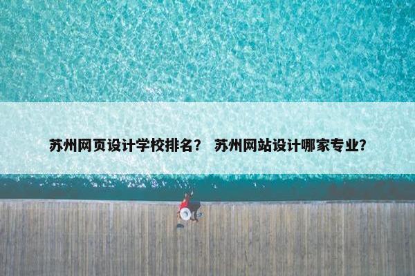 苏州网页设计学校排名？ 苏州网站设计哪家专业？