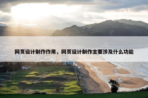 网页设计制作作用，网页设计制作主要涉及什么功能