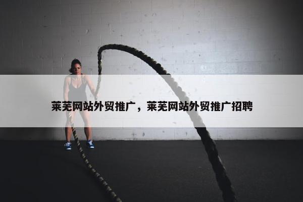 莱芜网站外贸推广，莱芜网站外贸推广招聘