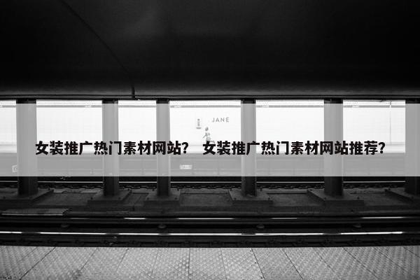 女装推广热门素材网站？ 女装推广热门素材网站推荐？
