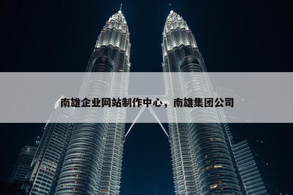 南雄企业网站制作中心，南雄集团公司