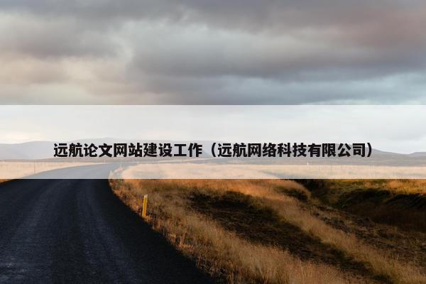 远航论文网站建设工作（远航网络科技有限公司）