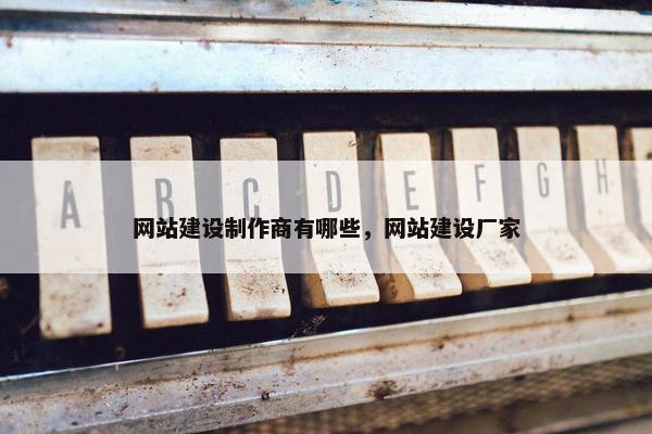 网站建设制作商有哪些，网站建设厂家
