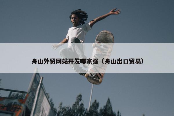 舟山外贸网站开发哪家强（舟山出口贸易）
