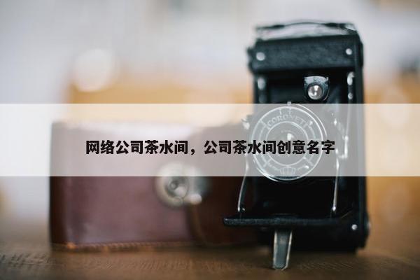 网络公司茶水间，公司茶水间创意名字