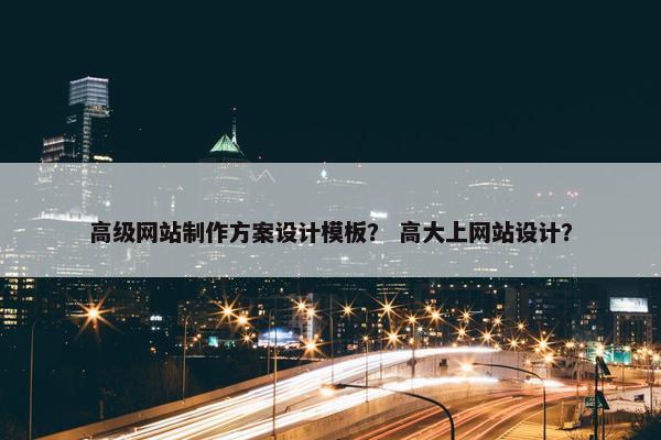 高级网站制作方案设计模板？ 高大上网站设计？
