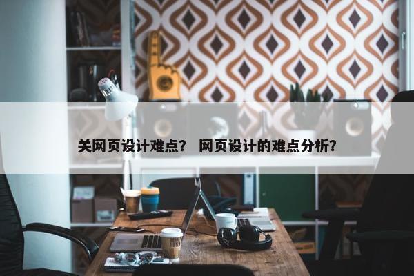 关网页设计难点？ 网页设计的难点分析？