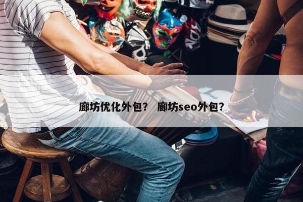 廊坊优化外包？ 廊坊seo外包？