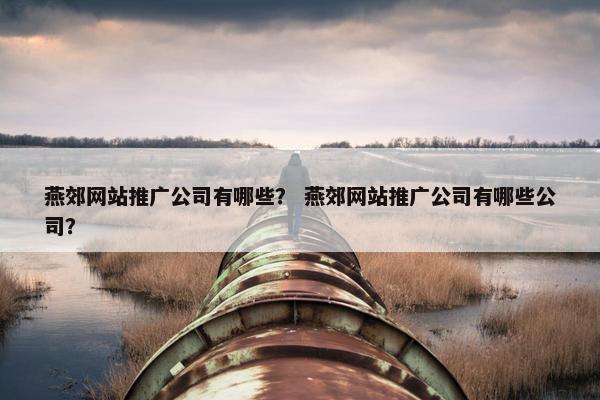 燕郊网站推广公司有哪些？ 燕郊网站推广公司有哪些公司？