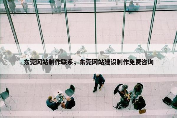 东莞网站制作联系，东莞网站建设制作免费咨询