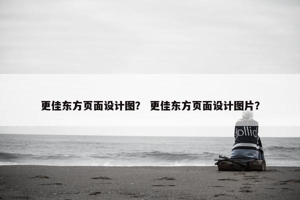 更佳东方页面设计图？ 更佳东方页面设计图片？