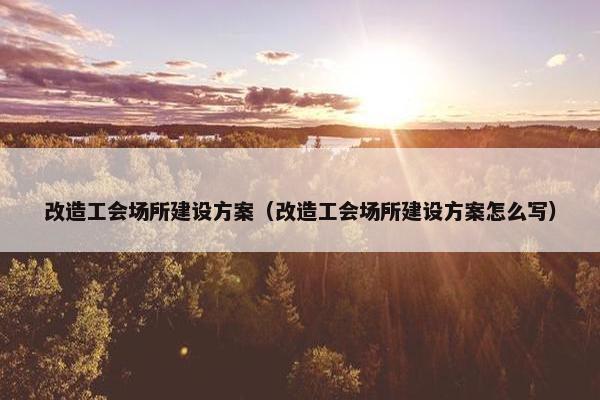 改造工会场所建设方案（改造工会场所建设方案怎么写）