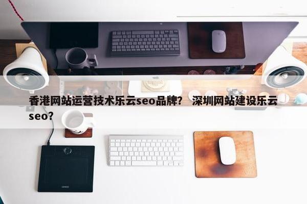 香港网站运营技术乐云seo品牌？ 深圳网站建设乐云seo？