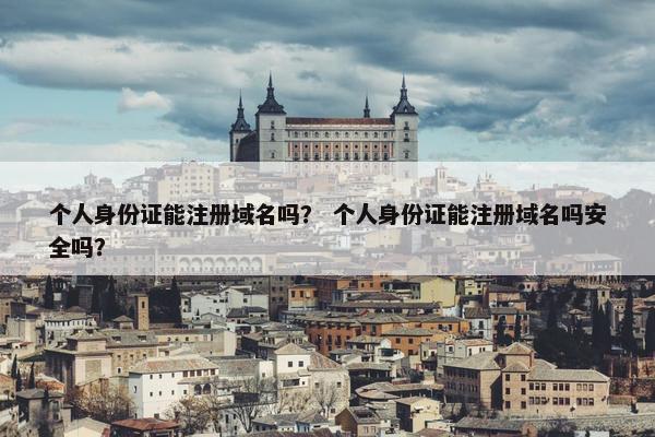 个人身份证能注册域名吗？ 个人身份证能注册域名吗安全吗？