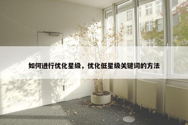 如何进行优化星级，优化低星级关键词的方法