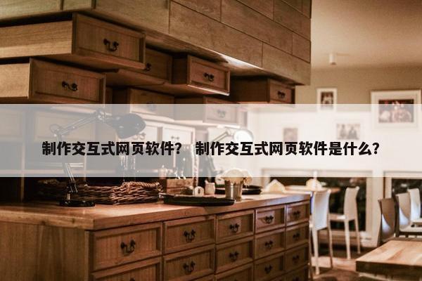 制作交互式网页软件？ 制作交互式网页软件是什么？