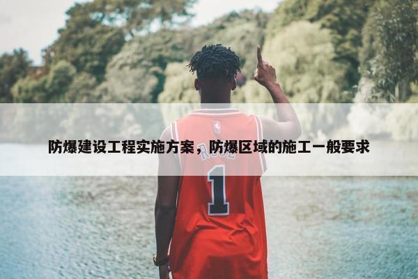 防爆建设工程实施方案，防爆区域的施工一般要求