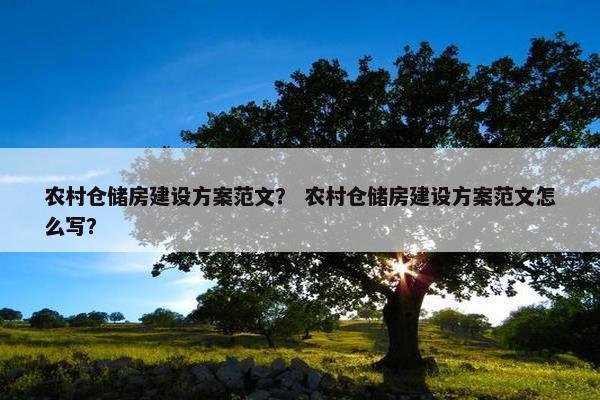 农村仓储房建设方案范文？ 农村仓储房建设方案范文怎么写？