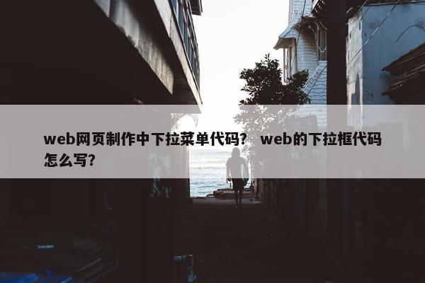 web网页制作中下拉菜单代码？ web的下拉框代码怎么写？