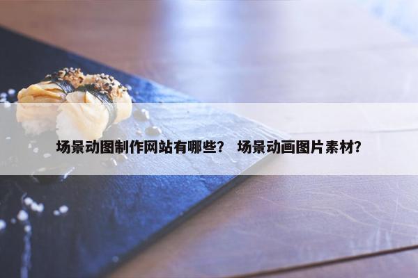 场景动图制作网站有哪些？ 场景动画图片素材？