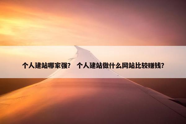个人建站哪家强？ 个人建站做什么网站比较赚钱？