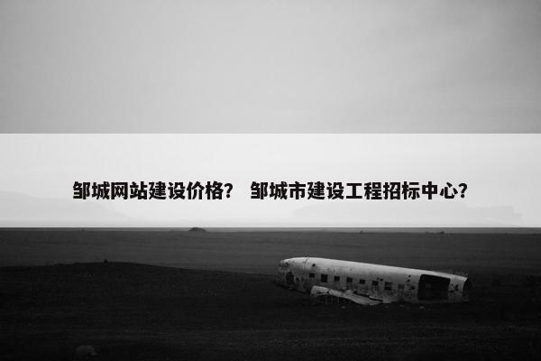 邹城网站建设价格？ 邹城市建设工程招标中心？